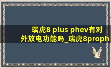 瑞虎8 plus phev有对外放电功能吗_瑞虎8prophev有对外放电功能吗